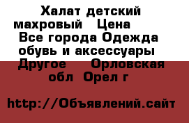 Халат детский махровый › Цена ­ 400 - Все города Одежда, обувь и аксессуары » Другое   . Орловская обл.,Орел г.